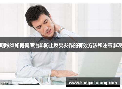 咽喉炎如何彻底治愈防止反复发作的有效方法和注意事项 咽喉炎如何彻底治愈防止反复发作的有效方法和注意事项