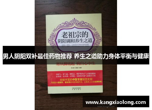 男人阴阳双补最佳药物推荐 养生之道助力身体平衡与健康