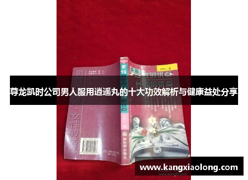 尊龙凯时公司男人服用逍遥丸的十大功效解析与健康益处分享 尊龙凯时公司男人服用逍遥丸的十大功效解析与健康益处分享