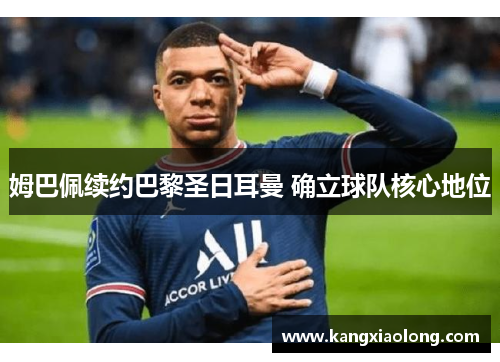 姆巴佩续约巴黎圣日耳曼 确立球队核心地位 姆巴佩续约巴黎圣日耳曼 确立球队核心地位