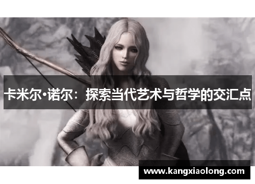 卡米尔·诺尔:探索当代艺术与哲学的交汇点 卡米尔·诺尔:探索当代艺术与哲学的交汇点