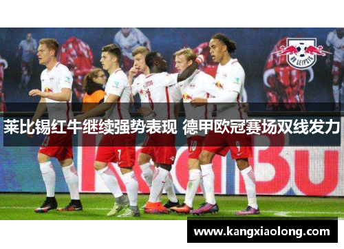 莱比锡红牛继续强势表现 德甲欧冠赛场双线发力
